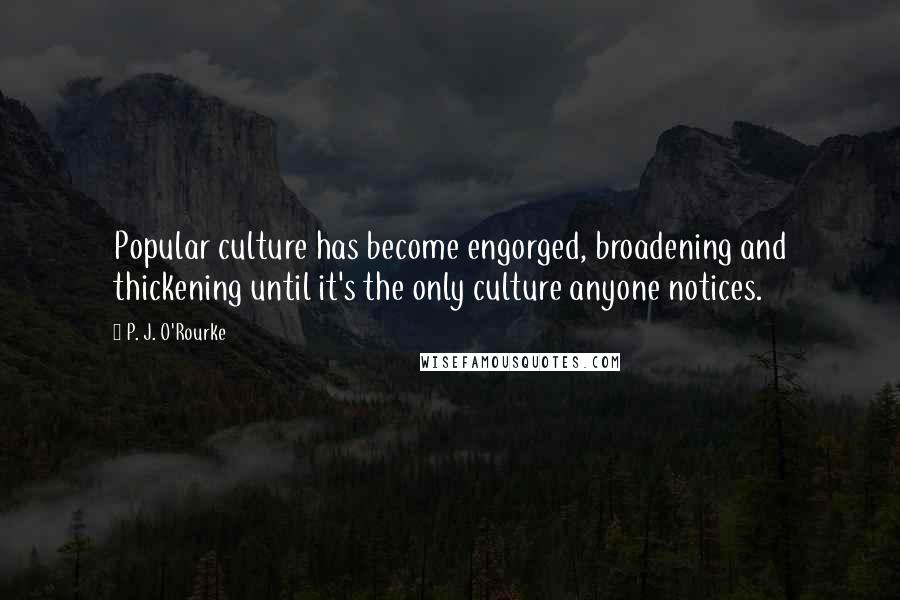 P. J. O'Rourke Quotes: Popular culture has become engorged, broadening and thickening until it's the only culture anyone notices.