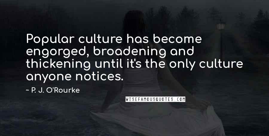 P. J. O'Rourke Quotes: Popular culture has become engorged, broadening and thickening until it's the only culture anyone notices.