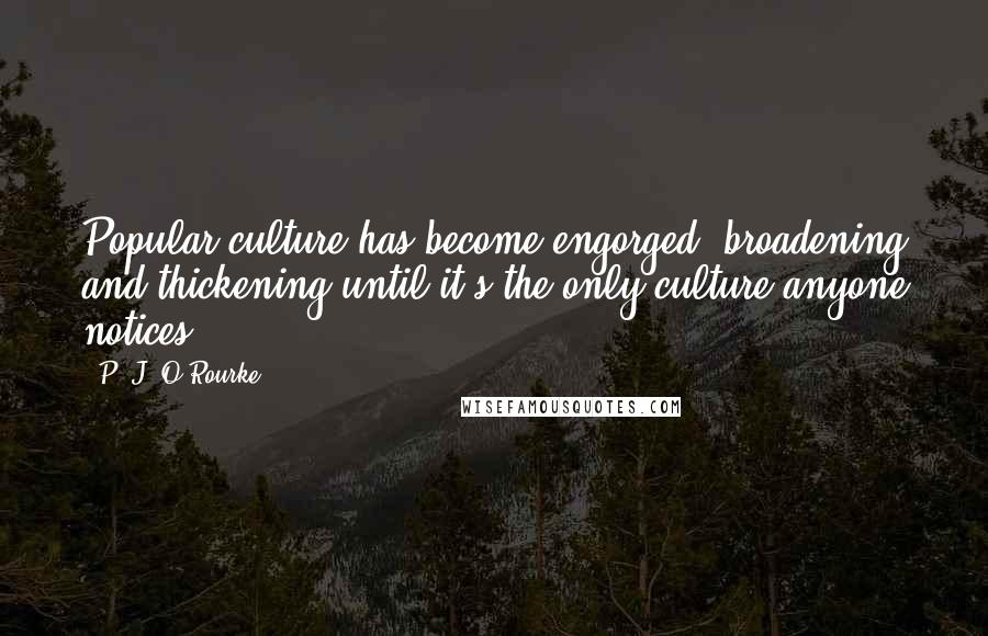 P. J. O'Rourke Quotes: Popular culture has become engorged, broadening and thickening until it's the only culture anyone notices.
