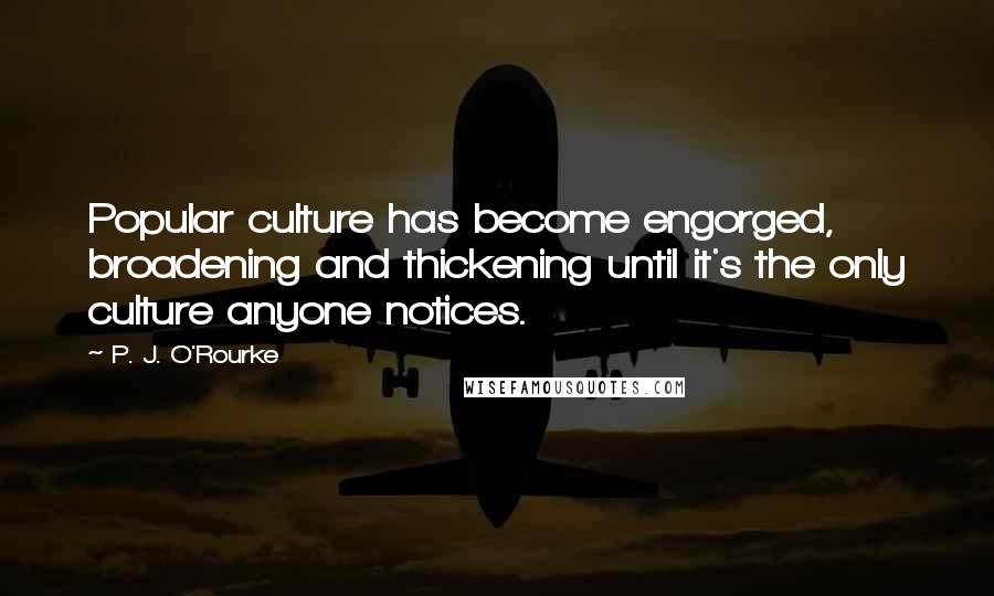 P. J. O'Rourke Quotes: Popular culture has become engorged, broadening and thickening until it's the only culture anyone notices.