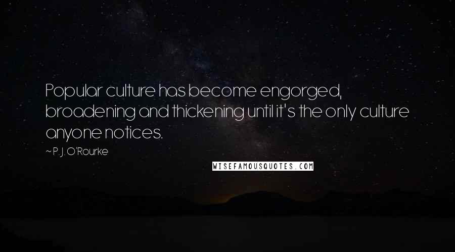 P. J. O'Rourke Quotes: Popular culture has become engorged, broadening and thickening until it's the only culture anyone notices.