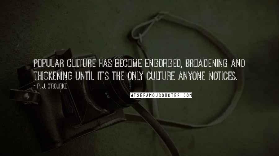 P. J. O'Rourke Quotes: Popular culture has become engorged, broadening and thickening until it's the only culture anyone notices.