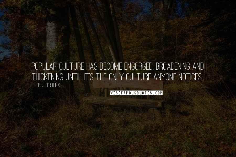 P. J. O'Rourke Quotes: Popular culture has become engorged, broadening and thickening until it's the only culture anyone notices.