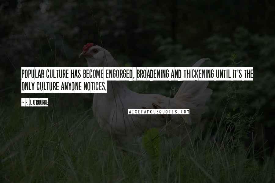 P. J. O'Rourke Quotes: Popular culture has become engorged, broadening and thickening until it's the only culture anyone notices.