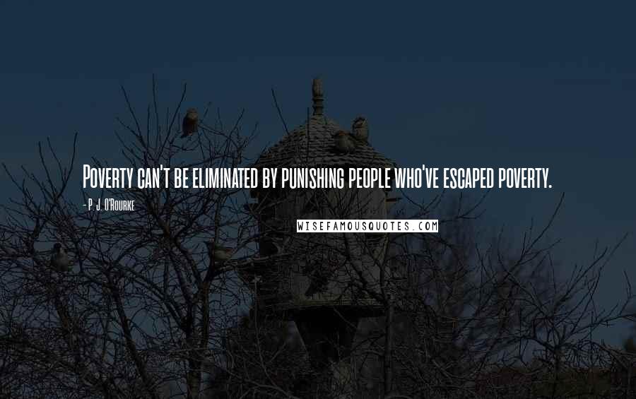 P. J. O'Rourke Quotes: Poverty can't be eliminated by punishing people who've escaped poverty.