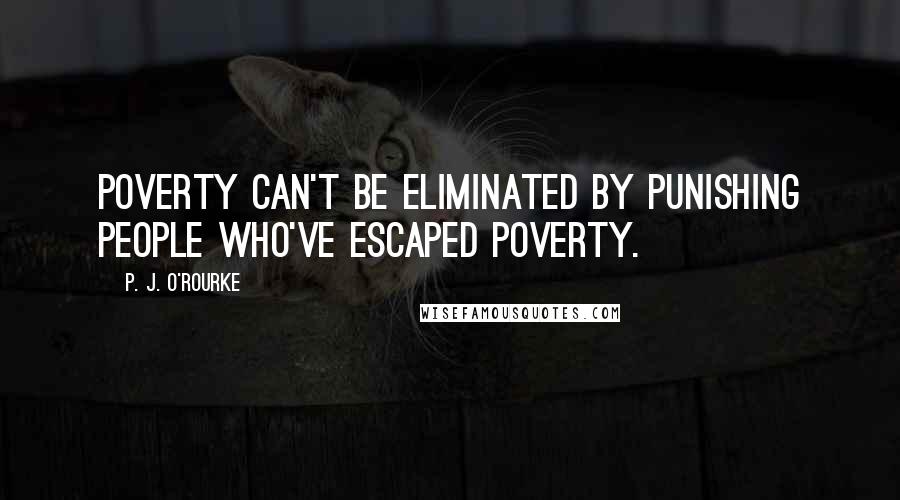 P. J. O'Rourke Quotes: Poverty can't be eliminated by punishing people who've escaped poverty.