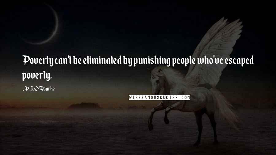 P. J. O'Rourke Quotes: Poverty can't be eliminated by punishing people who've escaped poverty.