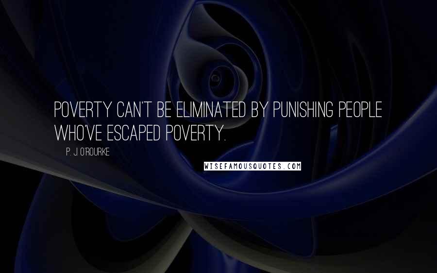 P. J. O'Rourke Quotes: Poverty can't be eliminated by punishing people who've escaped poverty.