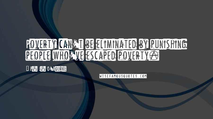 P. J. O'Rourke Quotes: Poverty can't be eliminated by punishing people who've escaped poverty.