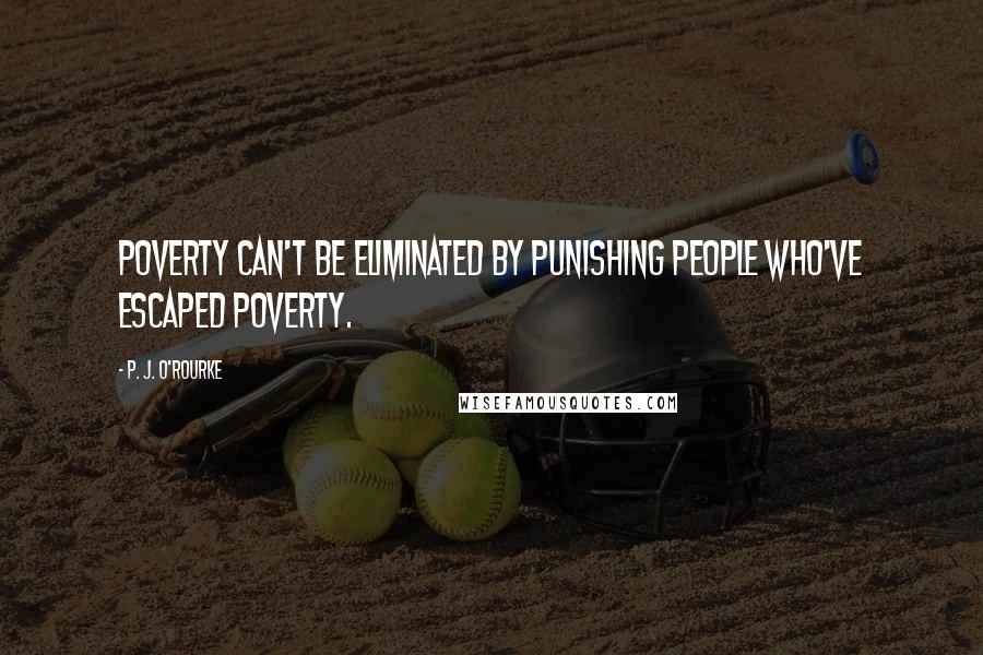 P. J. O'Rourke Quotes: Poverty can't be eliminated by punishing people who've escaped poverty.