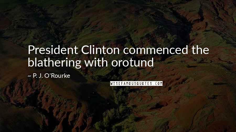 P. J. O'Rourke Quotes: President Clinton commenced the blathering with orotund