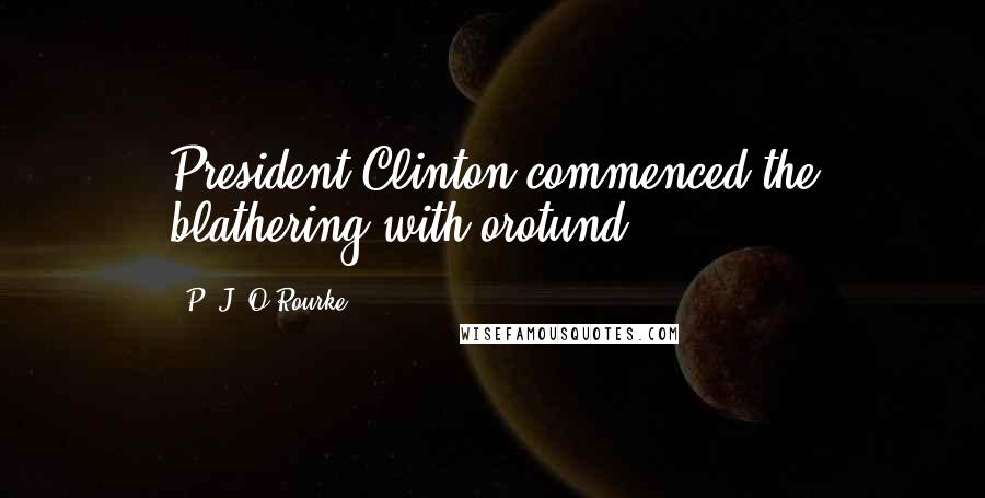 P. J. O'Rourke Quotes: President Clinton commenced the blathering with orotund