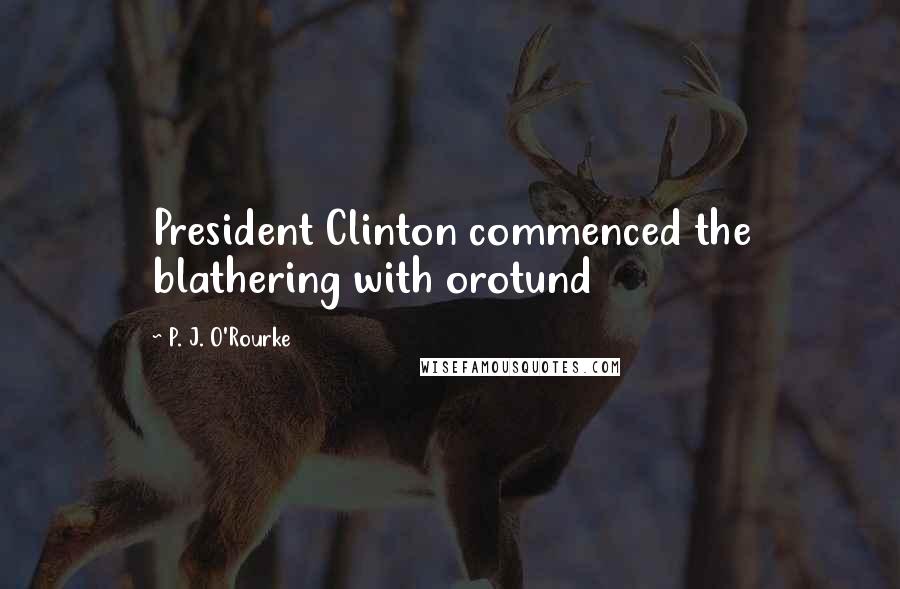 P. J. O'Rourke Quotes: President Clinton commenced the blathering with orotund