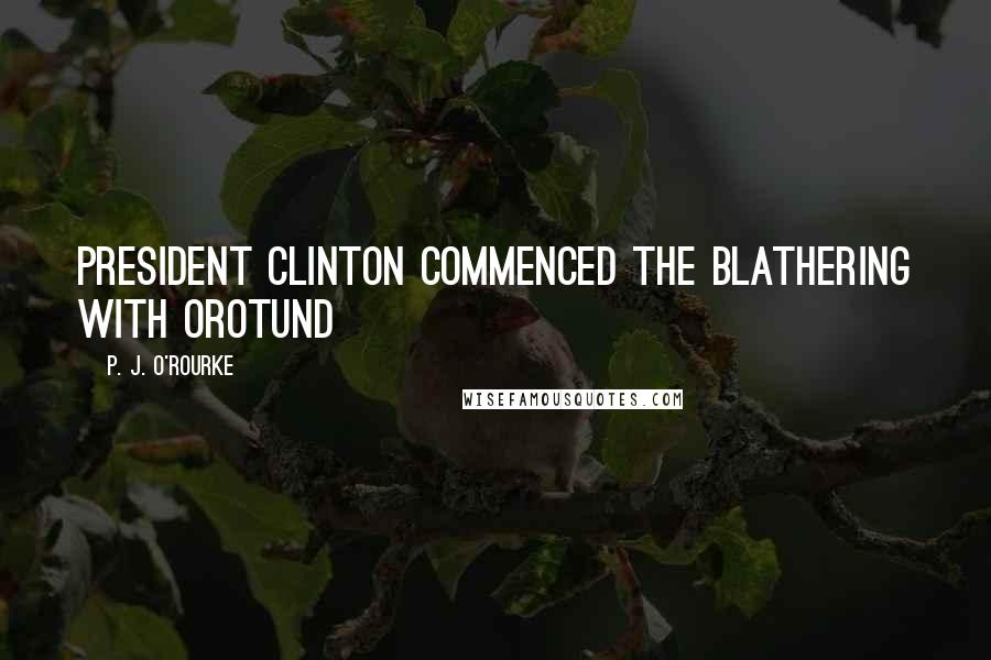 P. J. O'Rourke Quotes: President Clinton commenced the blathering with orotund