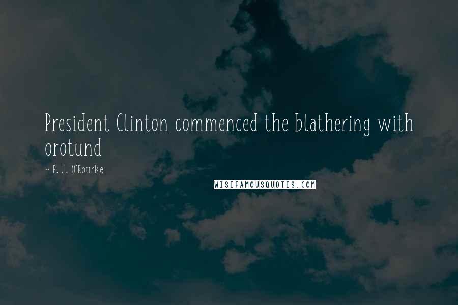 P. J. O'Rourke Quotes: President Clinton commenced the blathering with orotund