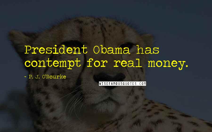 P. J. O'Rourke Quotes: President Obama has contempt for real money.
