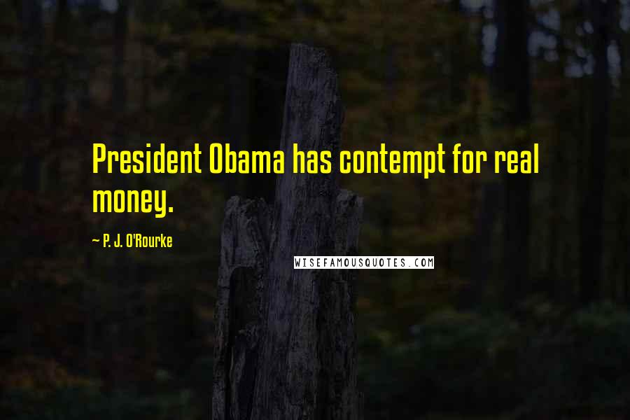 P. J. O'Rourke Quotes: President Obama has contempt for real money.