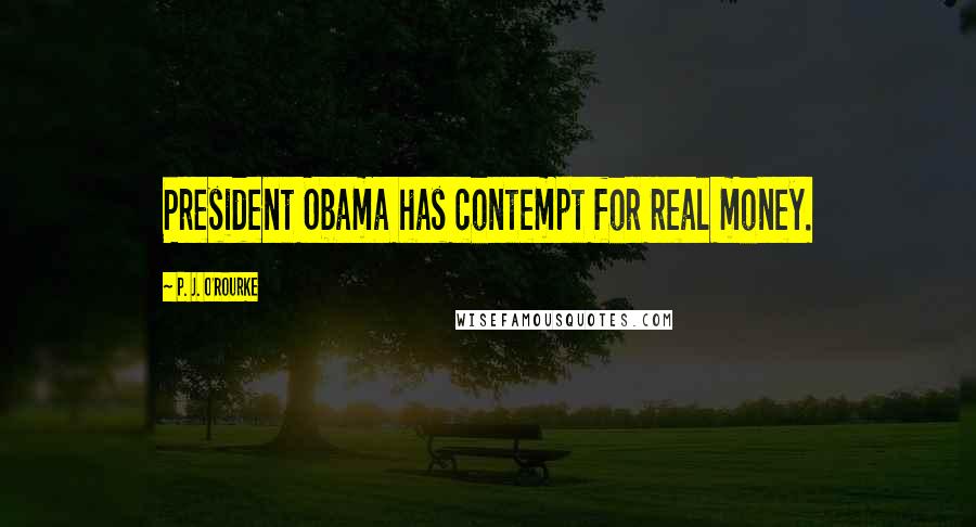P. J. O'Rourke Quotes: President Obama has contempt for real money.