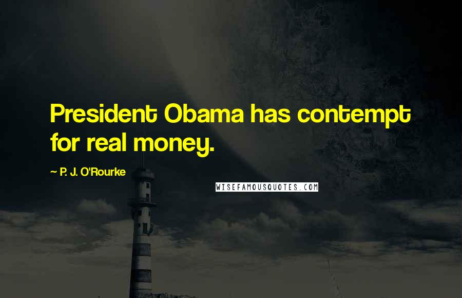 P. J. O'Rourke Quotes: President Obama has contempt for real money.