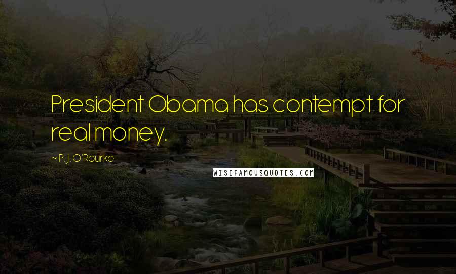 P. J. O'Rourke Quotes: President Obama has contempt for real money.