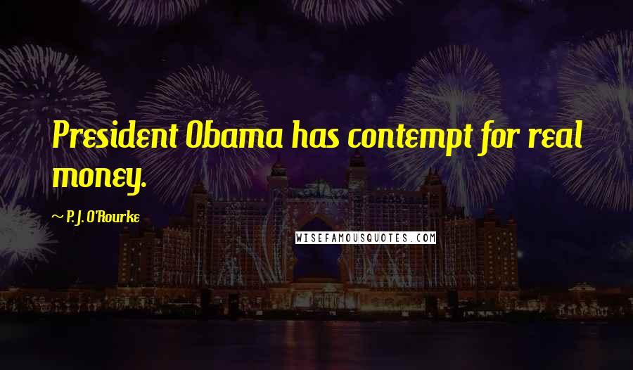P. J. O'Rourke Quotes: President Obama has contempt for real money.