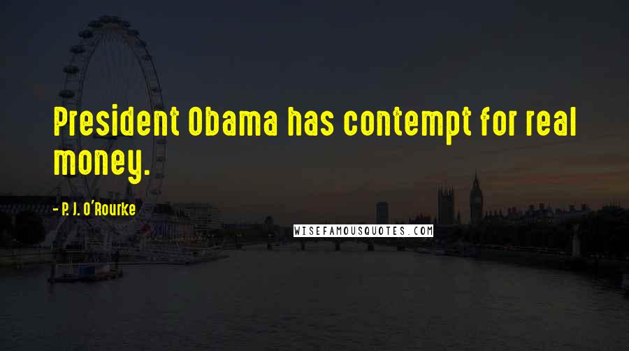 P. J. O'Rourke Quotes: President Obama has contempt for real money.