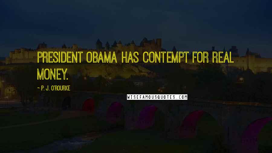 P. J. O'Rourke Quotes: President Obama has contempt for real money.