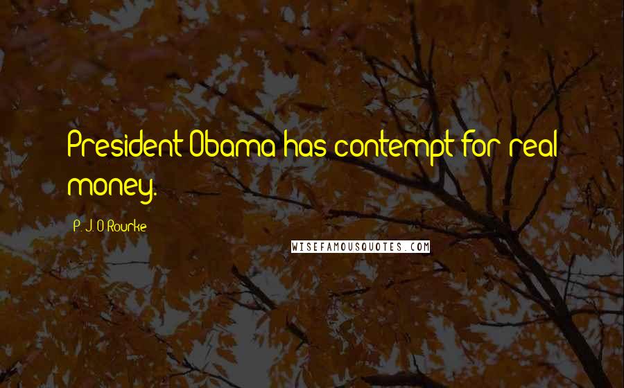 P. J. O'Rourke Quotes: President Obama has contempt for real money.