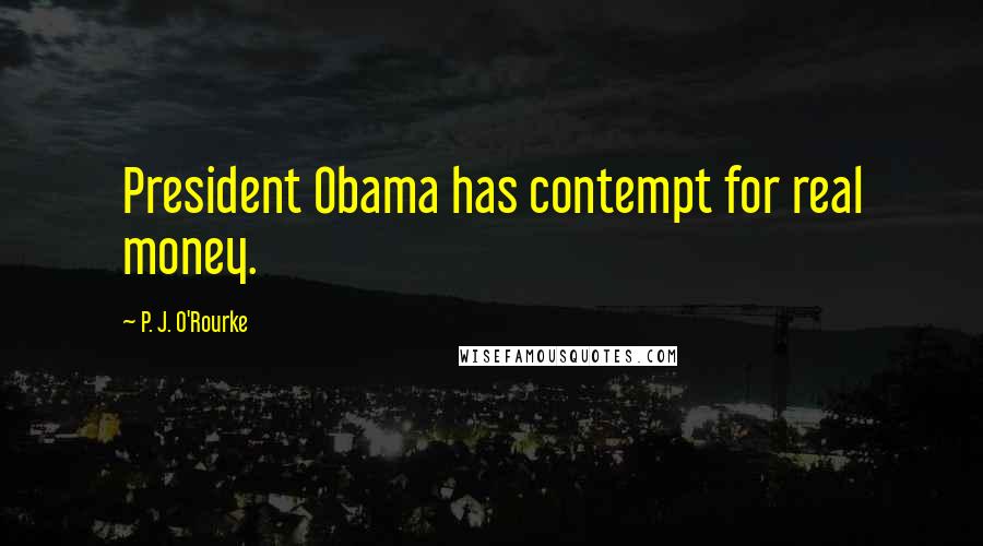 P. J. O'Rourke Quotes: President Obama has contempt for real money.
