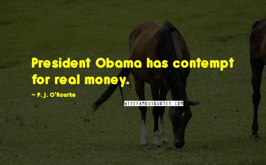 P. J. O'Rourke Quotes: President Obama has contempt for real money.