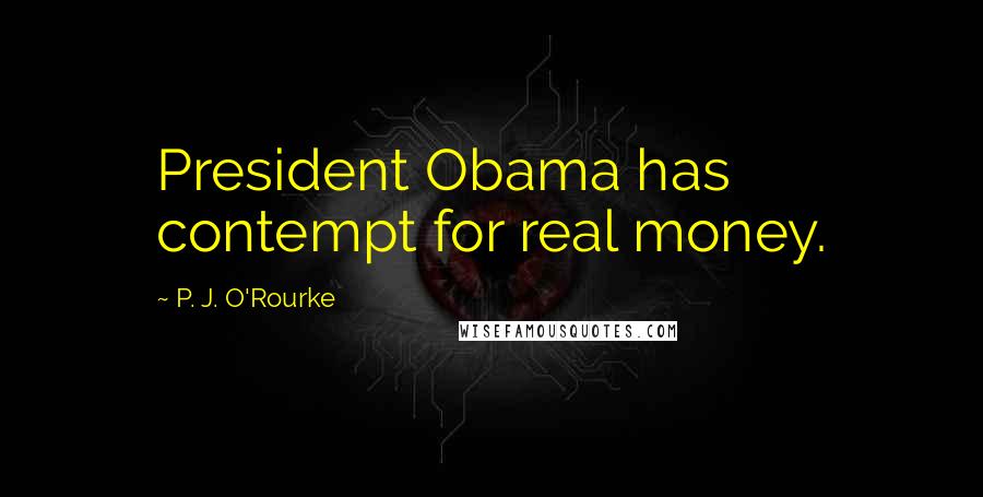 P. J. O'Rourke Quotes: President Obama has contempt for real money.