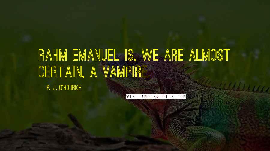 P. J. O'Rourke Quotes: Rahm Emanuel is, we are almost certain, a vampire.