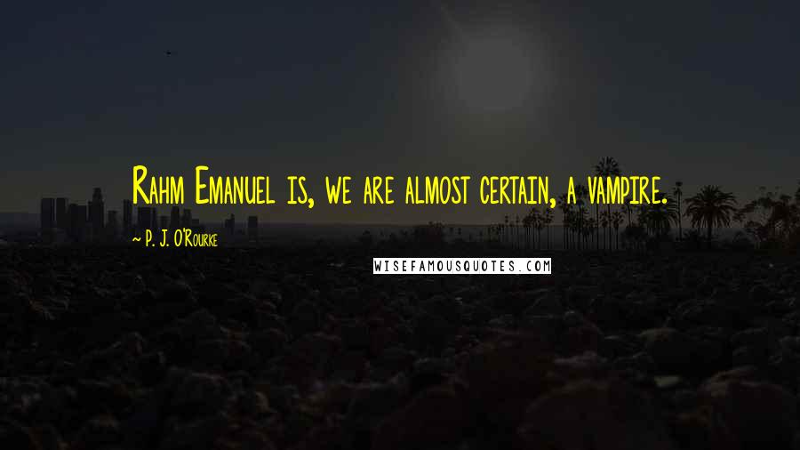 P. J. O'Rourke Quotes: Rahm Emanuel is, we are almost certain, a vampire.