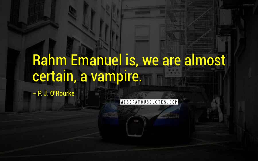 P. J. O'Rourke Quotes: Rahm Emanuel is, we are almost certain, a vampire.