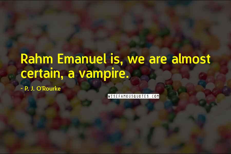 P. J. O'Rourke Quotes: Rahm Emanuel is, we are almost certain, a vampire.