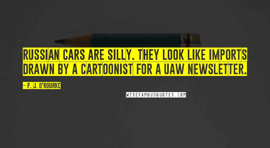 P. J. O'Rourke Quotes: Russian cars are silly. They look like imports drawn by a cartoonist for a UAW newsletter.