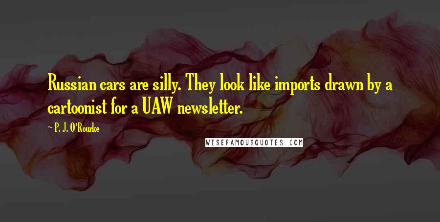 P. J. O'Rourke Quotes: Russian cars are silly. They look like imports drawn by a cartoonist for a UAW newsletter.
