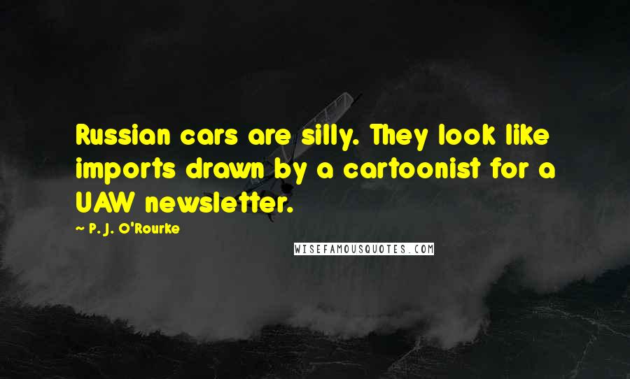 P. J. O'Rourke Quotes: Russian cars are silly. They look like imports drawn by a cartoonist for a UAW newsletter.