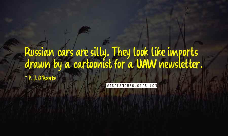 P. J. O'Rourke Quotes: Russian cars are silly. They look like imports drawn by a cartoonist for a UAW newsletter.