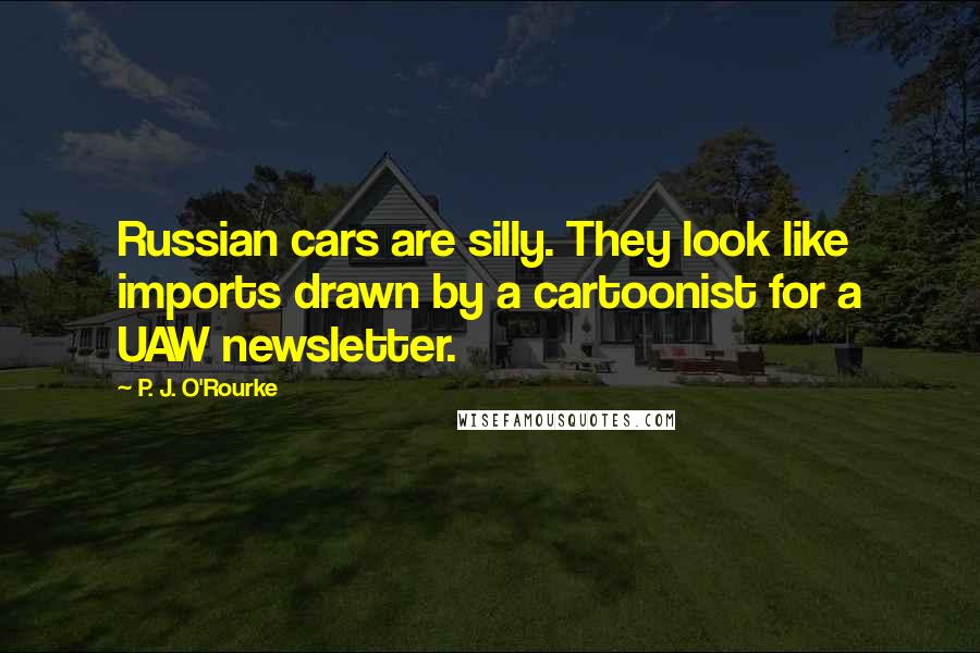 P. J. O'Rourke Quotes: Russian cars are silly. They look like imports drawn by a cartoonist for a UAW newsletter.