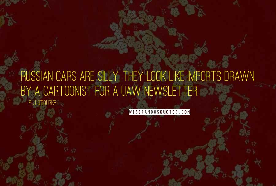 P. J. O'Rourke Quotes: Russian cars are silly. They look like imports drawn by a cartoonist for a UAW newsletter.