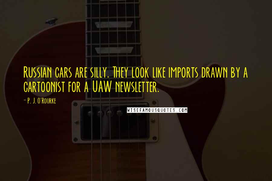 P. J. O'Rourke Quotes: Russian cars are silly. They look like imports drawn by a cartoonist for a UAW newsletter.