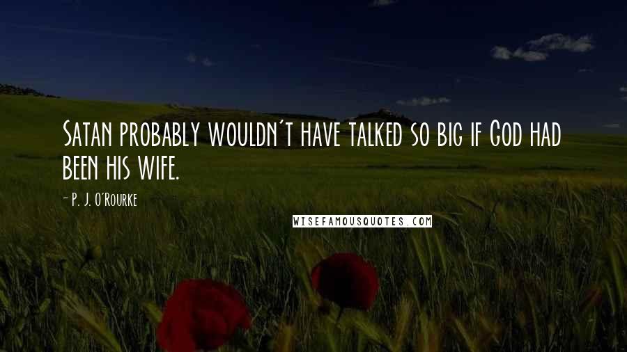 P. J. O'Rourke Quotes: Satan probably wouldn't have talked so big if God had been his wife.