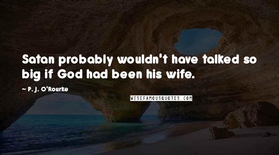 P. J. O'Rourke Quotes: Satan probably wouldn't have talked so big if God had been his wife.