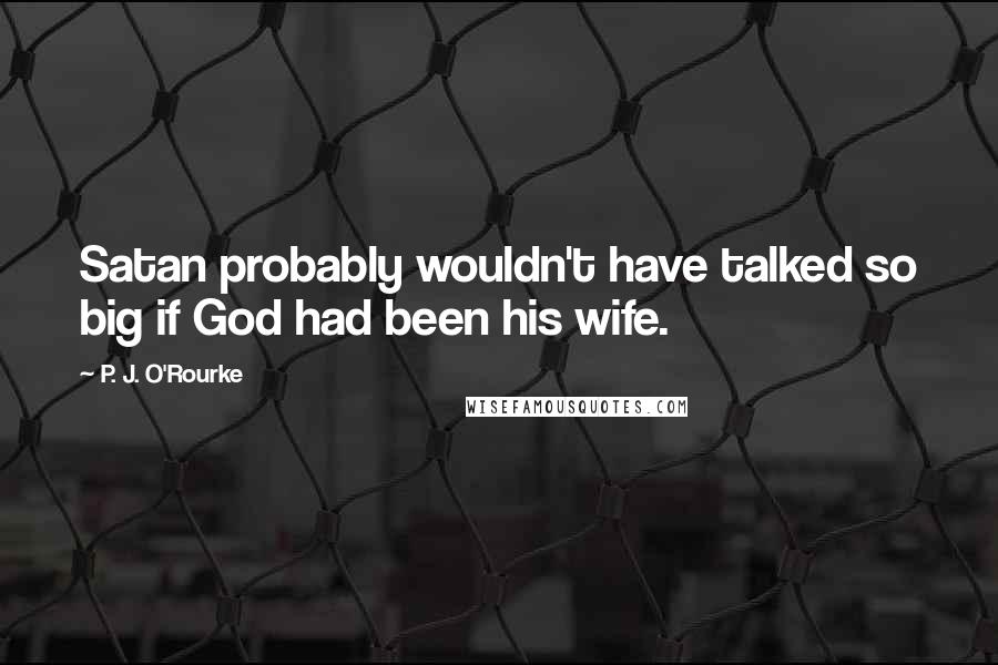 P. J. O'Rourke Quotes: Satan probably wouldn't have talked so big if God had been his wife.