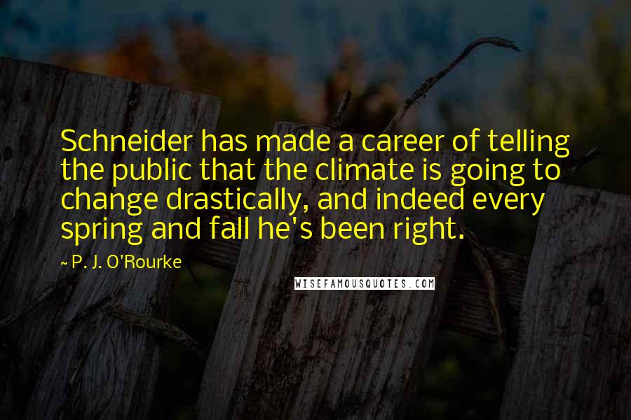 P. J. O'Rourke Quotes: Schneider has made a career of telling the public that the climate is going to change drastically, and indeed every spring and fall he's been right.