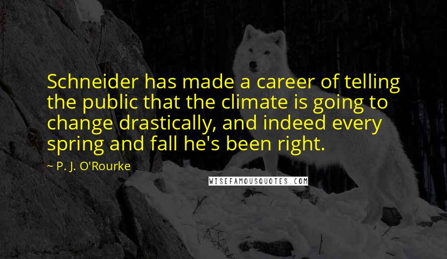 P. J. O'Rourke Quotes: Schneider has made a career of telling the public that the climate is going to change drastically, and indeed every spring and fall he's been right.