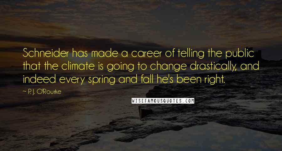 P. J. O'Rourke Quotes: Schneider has made a career of telling the public that the climate is going to change drastically, and indeed every spring and fall he's been right.