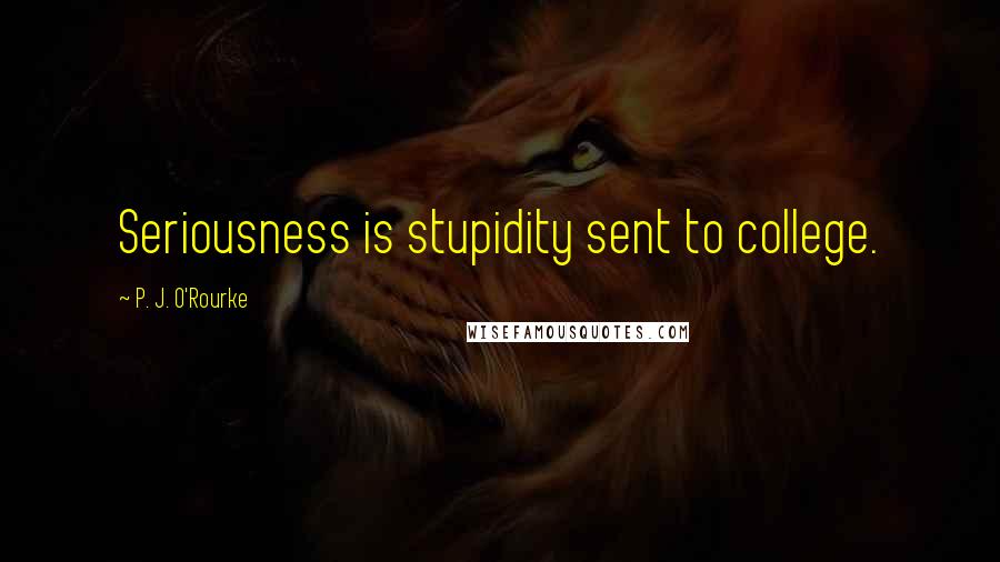 P. J. O'Rourke Quotes: Seriousness is stupidity sent to college.