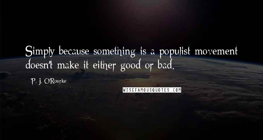 P. J. O'Rourke Quotes: Simply because something is a populist movement doesn't make it either good or bad.